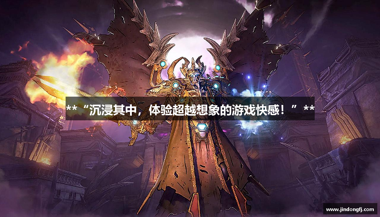 **“沉浸其中，体验超越想象的游戏快感！”**